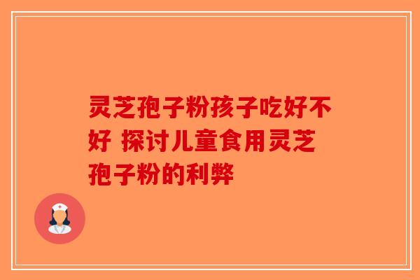 灵芝孢子粉孩子吃好不好 探讨儿童食用灵芝孢子粉的利弊-第1张图片-破壁灵芝孢子粉研究指南