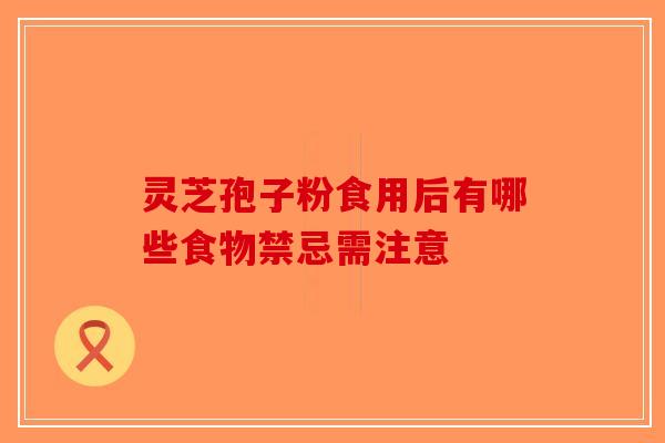 灵芝孢子粉食用后有哪些食物禁忌需注意-第1张图片-破壁灵芝孢子粉研究指南