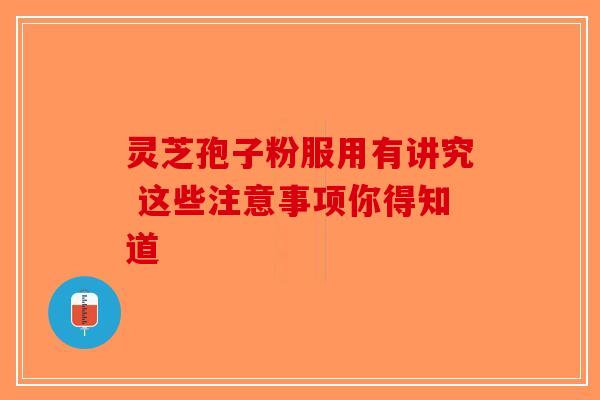 灵芝孢子粉服用有讲究 这些注意事项你得知道-第1张图片-破壁灵芝孢子粉研究指南