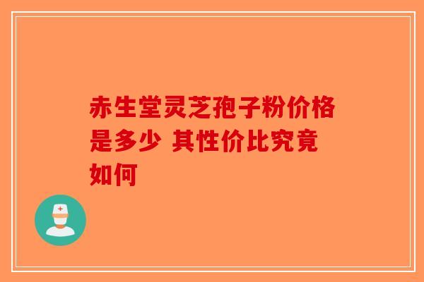 赤生堂灵芝孢子粉价格是多少 其性价比究竟如何-第1张图片-破壁灵芝孢子粉研究指南