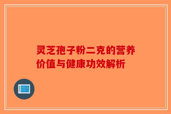 灵芝孢子粉二克的营养价值与健康功效解析-第1张图片-破壁灵芝孢子粉研究指南