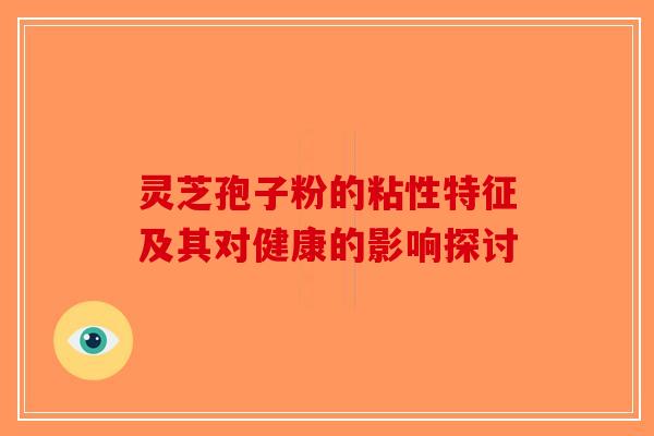 灵芝孢子粉的粘性特征及其对健康的影响探讨-第1张图片-破壁灵芝孢子粉研究指南