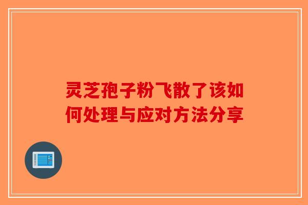 灵芝孢子粉飞散了该如何处理与应对方法分享-第1张图片-破壁灵芝孢子粉研究指南 灵芝孢子粉飞散了该如何处理与应对方法分享-第1张图片-破壁灵芝孢子粉研究指南