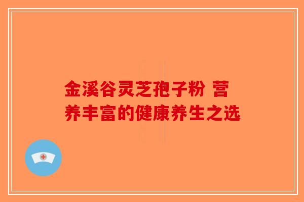 金溪谷灵芝孢子粉 营养丰富的健康养生之选-第1张图片-破壁灵芝孢子粉研究指南