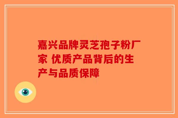 嘉兴品牌灵芝孢子粉厂家 优质产品背后的生产与品质保障-第1张图片-破壁灵芝孢子粉研究指南