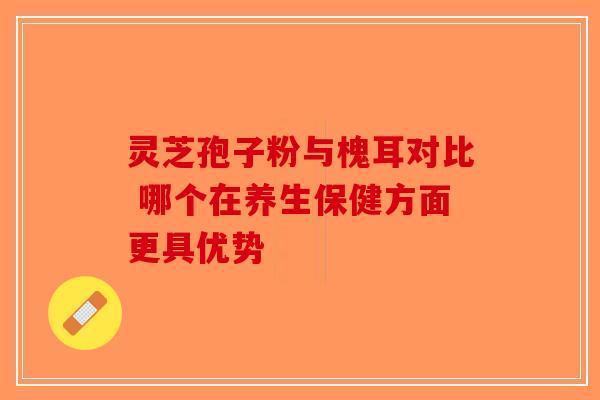 灵芝孢子粉与槐耳对比 哪个在养生保健方面更具优势-第1张图片-破壁灵芝孢子粉研究指南