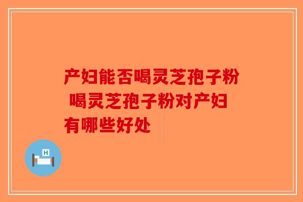 产妇能否喝灵芝孢子粉 喝灵芝孢子粉对产妇有哪些好处-第1张图片-破壁灵芝孢子粉研究指南