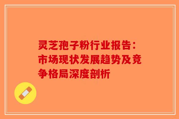 灵芝孢子粉行业报告：市场现状发展趋势及竞争格局深度剖析-第1张图片-破壁灵芝孢子粉研究指南