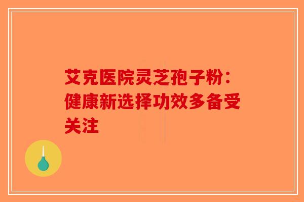 艾克医院灵芝孢子粉:健康新选择功效多备受关注-第1张图片-破壁灵芝孢子粉研究指南 艾克医院灵芝孢子粉:健康新选择功效多备受关注-第1张图片-破壁灵芝孢子粉研究指南
