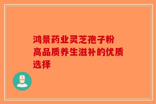 鸿景药业灵芝孢子粉 高品质养生滋补的优质选择-第1张图片-破壁灵芝孢子粉研究指南