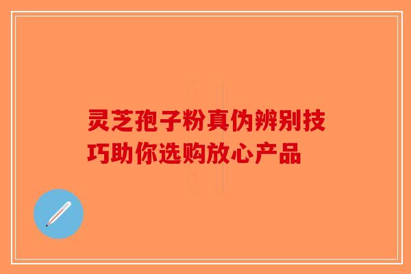 灵芝孢子粉真伪辨别技巧助你选购放心产品-第1张图片-破壁灵芝孢子粉研究指南