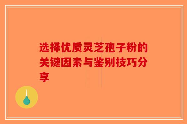选择优质灵芝孢子粉的关键因素与鉴别技巧分享-第1张图片-破壁灵芝孢子粉研究指南 选择优质灵芝孢子粉的关键因素与鉴别技巧分享-第1张图片-破壁灵芝孢子粉研究指南
