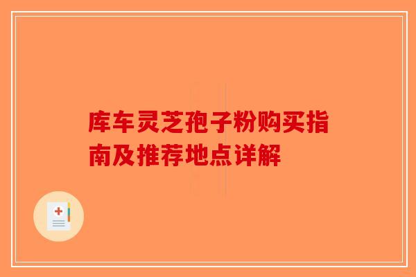 库车灵芝孢子粉购买指南及推荐地点详解-第1张图片-破壁灵芝孢子粉研究指南