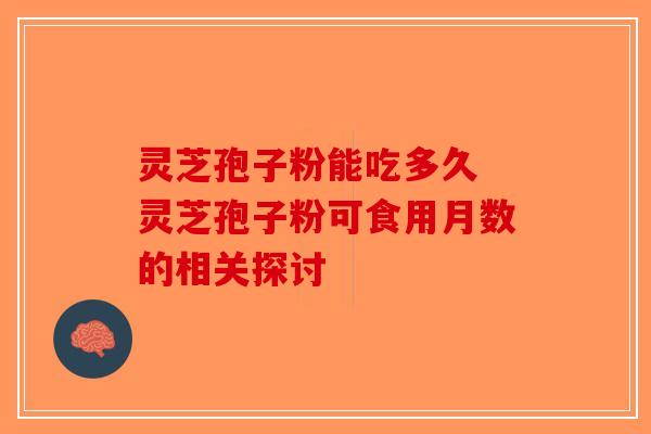 灵芝孢子粉能吃多久 灵芝孢子粉可食用月数的相关探讨-第1张图片-破壁灵芝孢子粉研究指南 灵芝孢子粉能吃多久 灵芝孢子粉可食用月数的相关探讨-第1张图片-破壁灵芝孢子粉研究指南