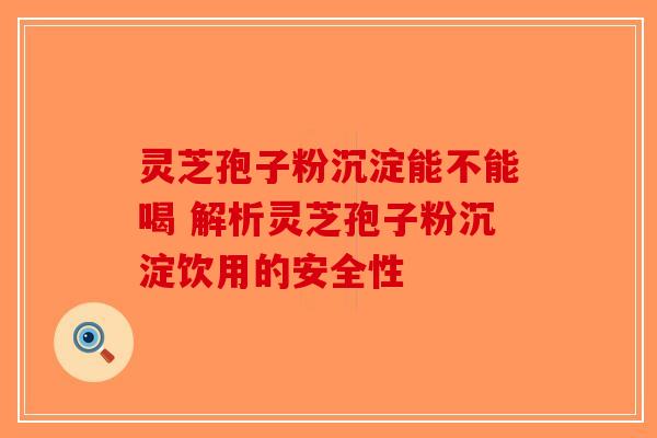 灵芝孢子粉沉淀能不能喝 解析灵芝孢子粉沉淀饮用的安全性-第1张图片-破壁灵芝孢子粉研究指南