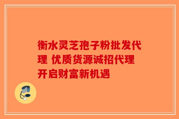 衡水灵芝孢子粉批发代理 优质货源诚招代理开启财富新机遇-第1张图片-破壁灵芝孢子粉研究指南 衡水灵芝孢子粉批发代理 优质货源诚招代理开启财富新机遇-第1张图片-破壁灵芝孢子粉研究指南