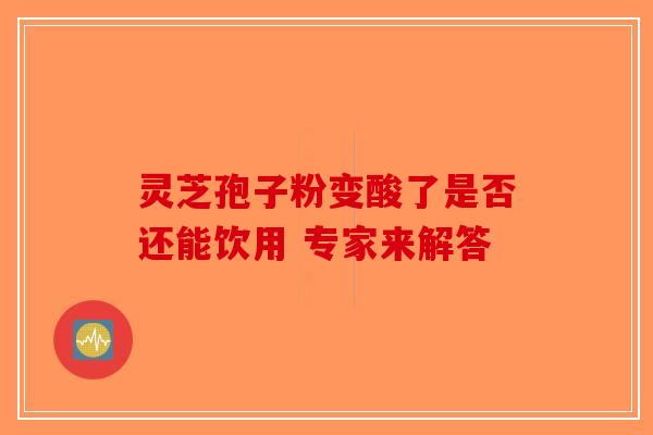 灵芝孢子粉变酸了是否还能饮用 专家来解答-第1张图片-破壁灵芝孢子粉研究指南 灵芝孢子粉变酸了是否还能饮用 专家来解答-第1张图片-破壁灵芝孢子粉研究指南