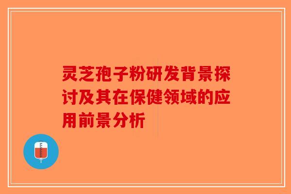 灵芝孢子粉研发背景探讨及其在保健领域的应用前景分析-第1张图片-破壁灵芝孢子粉研究指南