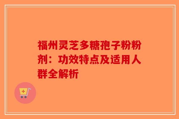 福州灵芝多糖孢子粉粉剂:功效特点及适用人群全解析-第1张图片-破壁灵芝孢子粉研究指南 福州灵芝多糖孢子粉粉剂:功效特点及适用人群全解析-第1张图片-破壁灵芝孢子粉研究指南