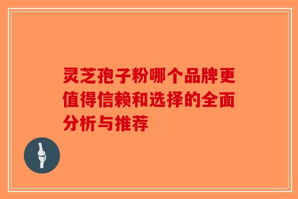 灵芝孢子粉哪个品牌更值得信赖和选择的全面分析与推荐-第1张图片-破壁灵芝孢子粉研究指南