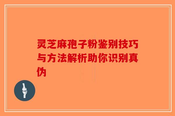 灵芝麻孢子粉鉴别技巧与方法解析助你识别真伪-第1张图片-破壁灵芝孢子粉研究指南