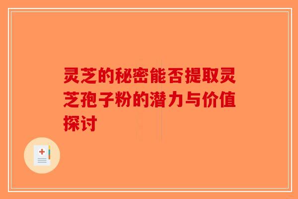 灵芝的秘密能否提取灵芝孢子粉的潜力与价值探讨-第1张图片-破壁灵芝孢子粉研究指南