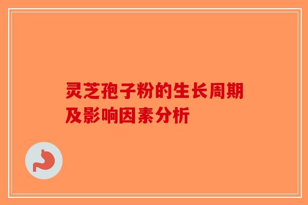 灵芝孢子粉的生长周期及影响因素分析-第1张图片-破壁灵芝孢子粉研究指南