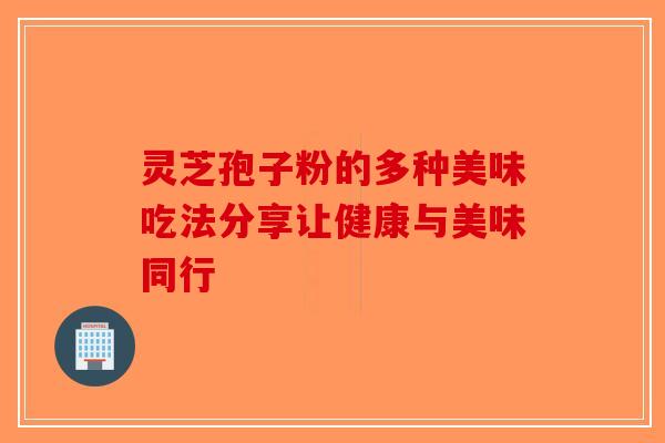 灵芝孢子粉的多种美味吃法分享让健康与美味同行-第1张图片-破壁灵芝孢子粉研究指南