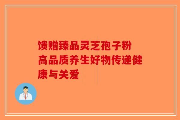 馈赠臻品灵芝孢子粉 高品质养生好物传递健康与关爱-第1张图片-破壁灵芝孢子粉研究指南