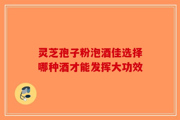 灵芝孢子粉泡酒佳选择哪种酒才能发挥大功效-第1张图片-破壁灵芝孢子粉研究指南