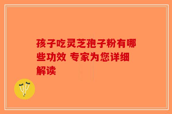 孩子吃灵芝孢子粉有哪些功效 专家为您详细解读-第1张图片-破壁灵芝孢子粉研究指南