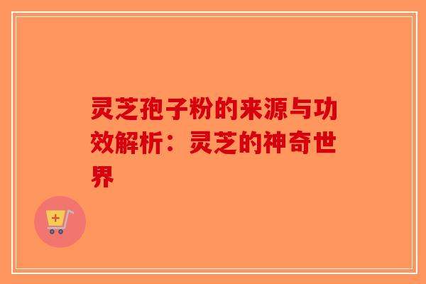 灵芝孢子粉的来源与功效解析：灵芝的神奇世界-第1张图片-破壁灵芝孢子粉研究指南