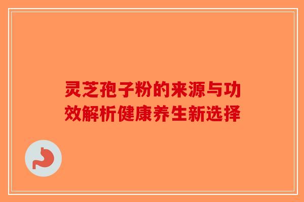灵芝孢子粉的来源与功效解析健康养生新选择-第1张图片-破壁灵芝孢子粉研究指南