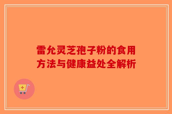 雷允灵芝孢子粉的食用方法与健康益处全解析-第1张图片-破壁灵芝孢子粉研究指南