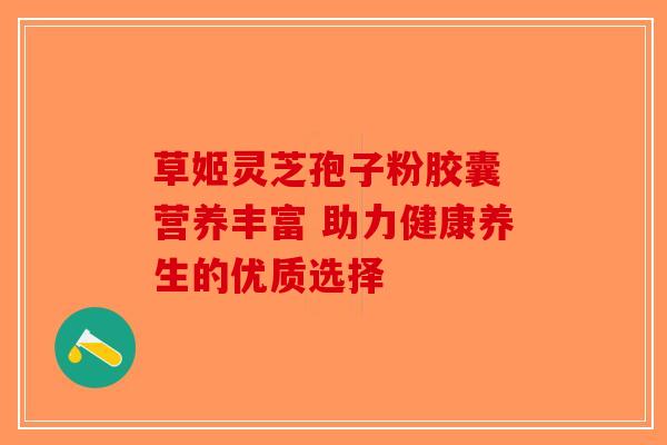 草姬灵芝孢子粉胶囊 营养丰富 助力健康养生的优质选择-第1张图片-破壁灵芝孢子粉研究指南