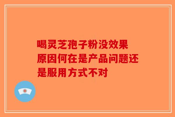 喝灵芝孢子粉没效果 原因何在是产品问题还是服用方式不对-第1张图片-破壁灵芝孢子粉研究指南