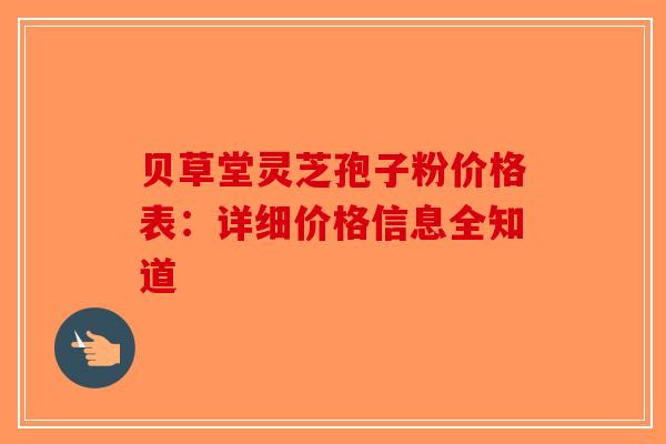 贝草堂灵芝孢子粉价格表：详细价格信息全知道-第1张图片-破壁灵芝孢子粉研究指南