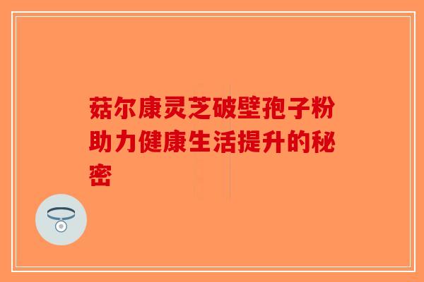 菇尔康灵芝破壁孢子粉助力健康生活提升的秘密-第1张图片-破壁灵芝孢子粉研究指南