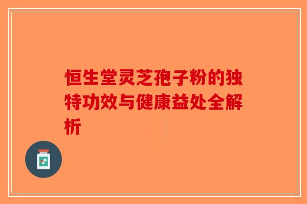 恒生堂灵芝孢子粉的独特功效与健康益处全解析-第1张图片-破壁灵芝孢子粉研究指南