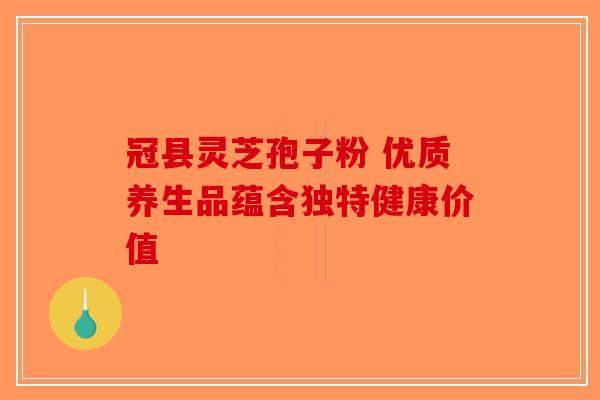 冠县灵芝孢子粉 优质养生品蕴含独特健康价值-第1张图片-破壁灵芝孢子粉研究指南