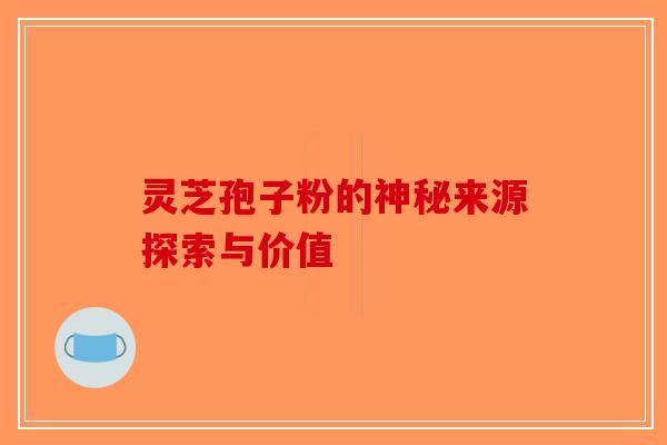 灵芝孢子粉的神秘来源探索与价值-第1张图片-破壁灵芝孢子粉研究指南