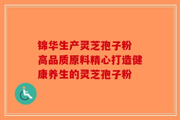 锦华生产灵芝孢子粉 高品质原料精心打造健康养生的灵芝孢子粉-第1张图片-破壁灵芝孢子粉研究指南