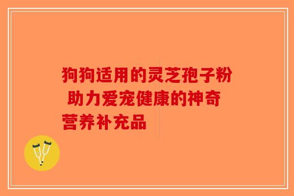 狗狗适用的灵芝孢子粉 助力爱宠健康的神奇营养补充品-第1张图片-破壁灵芝孢子粉研究指南