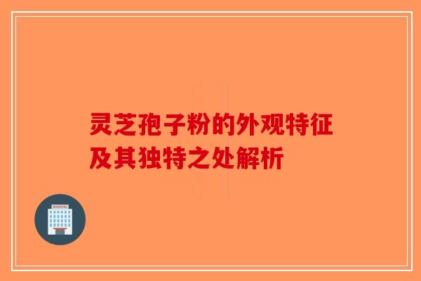 灵芝孢子粉的外观特征及其独特之处解析-第1张图片-破壁灵芝孢子粉研究指南