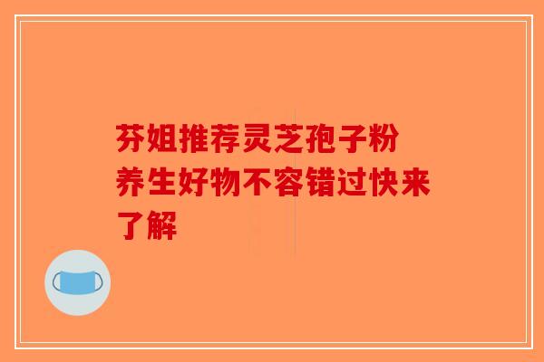 芬姐推荐灵芝孢子粉 养生好物不容错过快来了解-第1张图片-破壁灵芝孢子粉研究指南