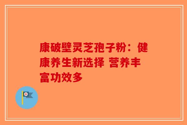 康破壁灵芝孢子粉：健康养生新选择 营养丰富功效多-第1张图片-破壁灵芝孢子粉研究指南