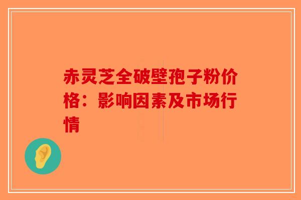 赤灵芝全破壁孢子粉价格：影响因素及市场行情-第1张图片-破壁灵芝孢子粉研究指南