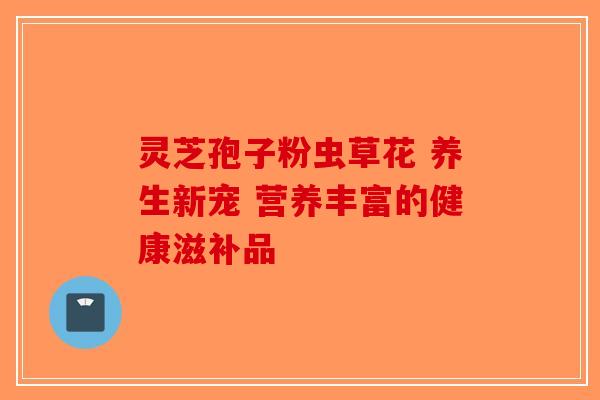 灵芝孢子粉虫草花 养生新宠 营养丰富的健康滋补品-第1张图片-破壁灵芝孢子粉研究指南