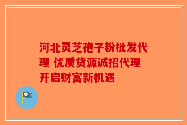 河北灵芝孢子粉批发代理 优质货源诚招代理开启财富新机遇-第1张图片-破壁灵芝孢子粉研究指南