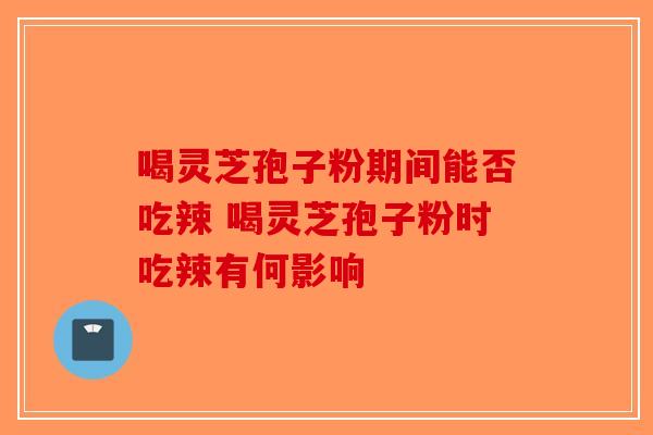 喝灵芝孢子粉期间能否吃辣 喝灵芝孢子粉时吃辣有何影响-第1张图片-破壁灵芝孢子粉研究指南